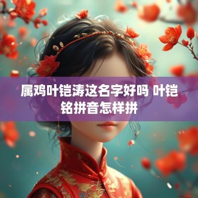 属鸡叶铠涛这名字好吗 叶铠铭拼音怎样拼