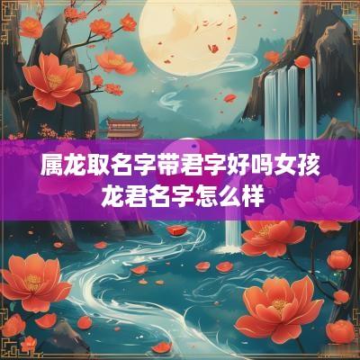 属龙取名字带君字好吗女孩 龙君名字怎么样