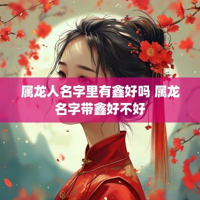 属龙人名字里有鑫好吗 属龙名字带鑫好不好