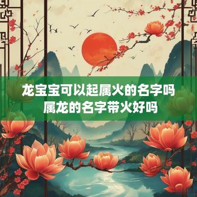 龙宝宝可以起属火的名字吗 属龙的名字带火好吗