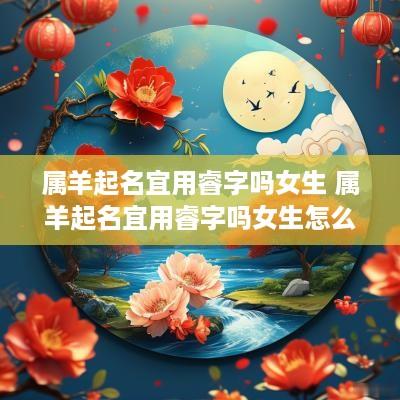 属羊起名宜用睿字吗女生 属羊起名宜用睿字吗女生怎么样