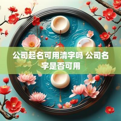 公司起名可用清字吗 公司名字是否可用
