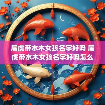 属虎带水木女孩名字好吗 属虎带水木女孩名字好吗怎么取