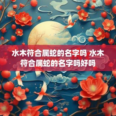 水木符合属蛇的名字吗 水木符合属蛇的名字吗好吗
