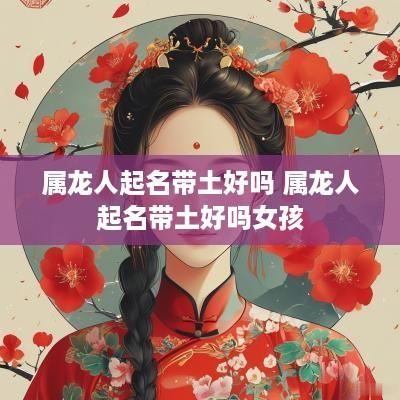 属龙人起名带土好吗 属龙人起名带土好吗女孩