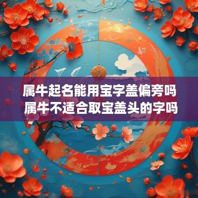 属牛起名能用宝字盖偏旁吗 属牛不适合取宝盖头的字吗