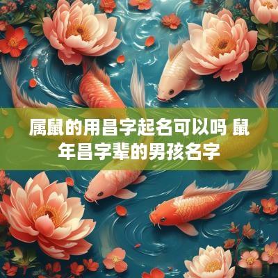 属鼠的用昌字起名可以吗 蛇年昌字辈的男孩名字