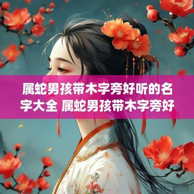 属蛇男孩带木字旁好听的名字大全 属蛇男孩带木字旁好听的名字大全四个字