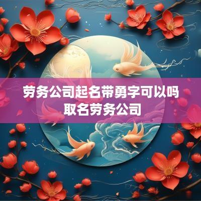 劳务公司起名带勇字可以吗 取名劳务公司