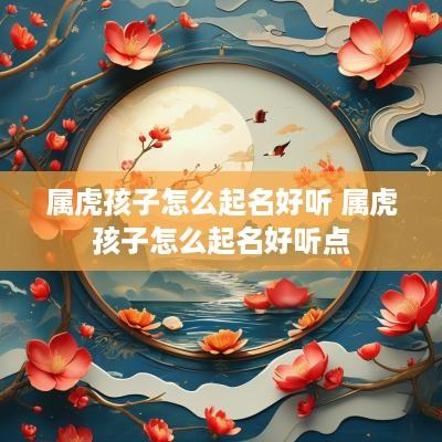 属虎孩子怎么起名好听 属虎孩子怎么起名好听点