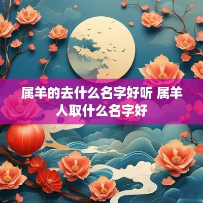 属羊的去什么名字好听 属羊人取什么名字好