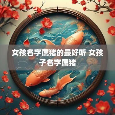 女孩名字属猪的最好听 女孩子名字属猪