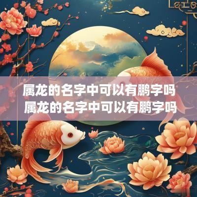属龙的名字中可以有鹏字吗 属龙的名字中可以有鹏字吗女孩