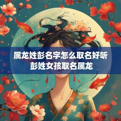 属龙姓彭名字怎么取名好听 彭姓女孩取名属龙