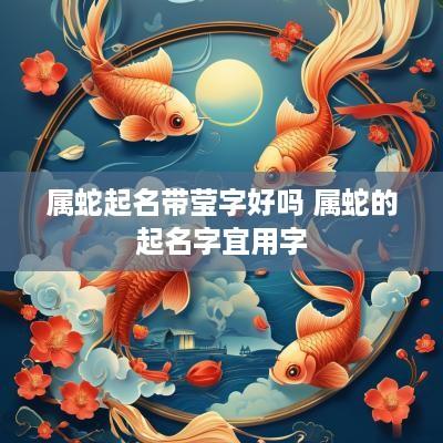 属蛇起名带莹字好吗 属蛇的起名字宜用字