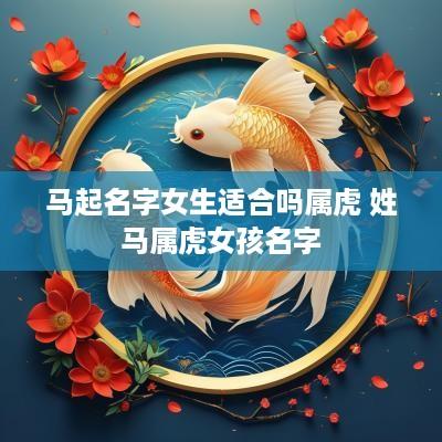 马起名字女生适合吗属虎 姓马属虎女孩名字