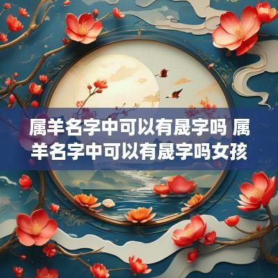属羊名字中可以有晟字吗 属羊名字中可以有晟字吗女孩