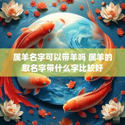 属羊名字可以带羊吗 属羊的取名字带什么字比较好