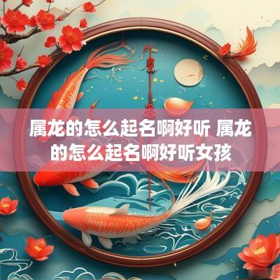 属龙的怎么起名啊好听 属龙的怎么起名啊好听女孩
