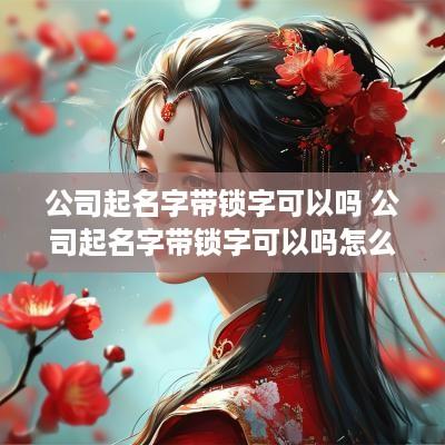 公司起名字带锁字可以吗 公司起名字带锁字可以吗怎么起