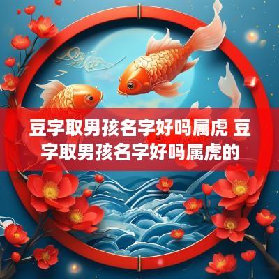 豆字取男孩名字好吗属虎 豆字取男孩名字好吗属虎的