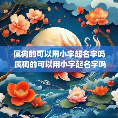 属狗的可以用小字起名字吗 属狗的可以用小字起名字吗女孩