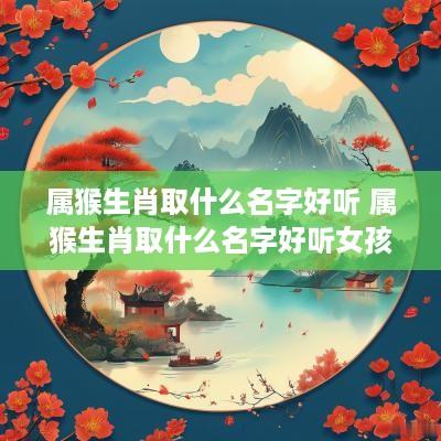 属猴生肖取什么名字好听 属猴生肖取什么名字好听女孩
