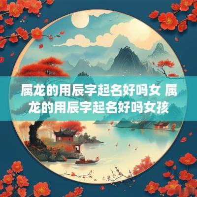 属龙的用辰字起名好吗女 属龙的用辰字起名好吗女孩
