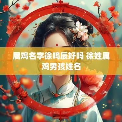 属鸡名字徐鸣辰好吗 徐姓属鸡男孩姓名