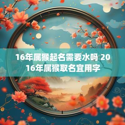 16年属猴起名需要水吗 2016年属猴取名宜用字