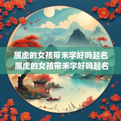 属虎的女孩带禾字好吗起名 属虎的女孩带禾字好吗起名字