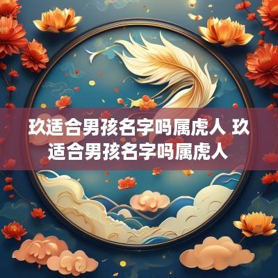 玖适合男孩名字吗属虎人 玖适合男孩名字吗属虎人