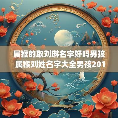 属猴的取刘琳名字好吗男孩 属猴刘姓名字大全男孩2016