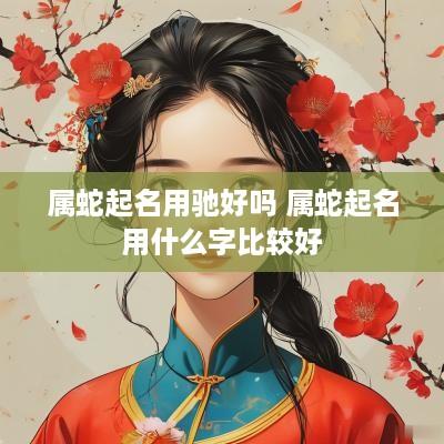属蛇起名用驰好吗 属蛇起名用什么字比较好