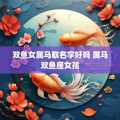 双鱼女属马取名字好吗 属马双鱼座女孩