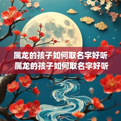 属龙的孩子如何取名字好听 属龙的孩子如何取名字好听点