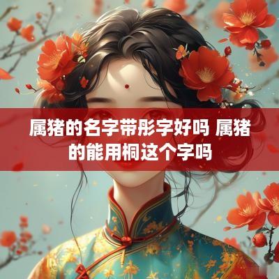 属猪的名字带彤字好吗 属猪的能用桐这个字吗
