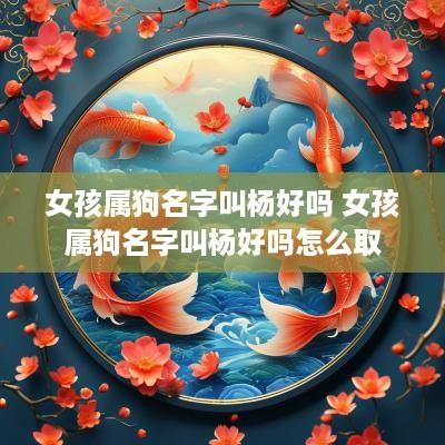 女孩属狗名字叫杨好吗 女孩属狗名字叫杨好吗怎么取