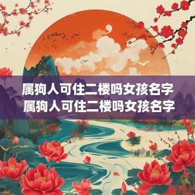 属狗人可住二楼吗女孩名字 属狗人可住二楼吗女孩名字怎么取