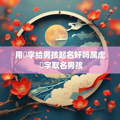用晞字给男孩起名好吗属虎 晞字取名男孩