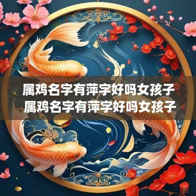属鸡名字有萍字好吗女孩子 属鸡名字有萍字好吗女孩子取名