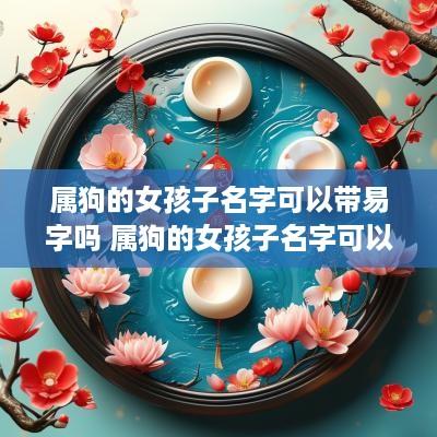 属狗的女孩子名字可以带易字吗 属狗的女孩子名字可以带易字吗好吗