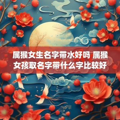 属猴女生名字带水好吗 属猴女孩取名字带什么字比较好
