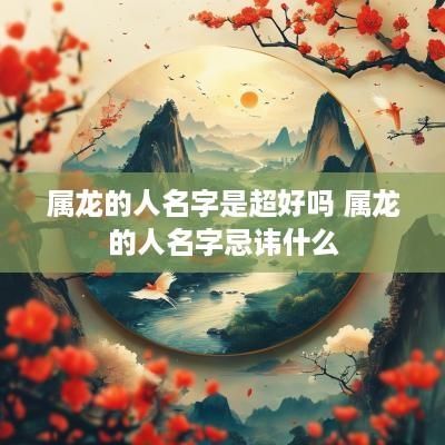 属龙的人名字是超好吗 属龙的人名字忌讳什么