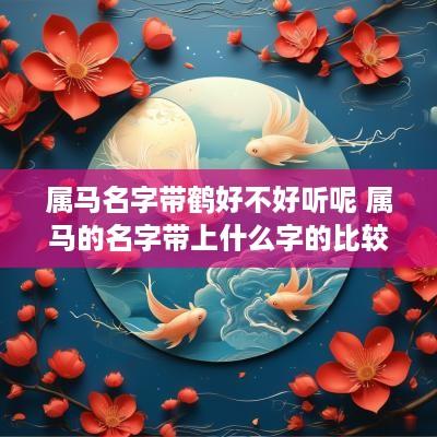 属马名字带鹤好不好听呢 属马的名字带上什么字的比较好