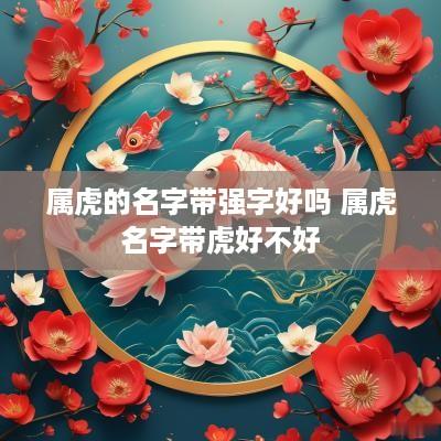 属虎的名字带强字好吗 属虎名字带虎好不好