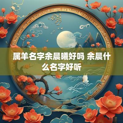 属羊名字余晨曦好吗 余晨什么名字好听