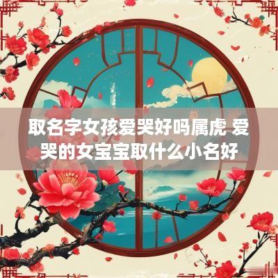 取名字女孩爱哭好吗属虎 爱哭的女宝宝取什么小名好