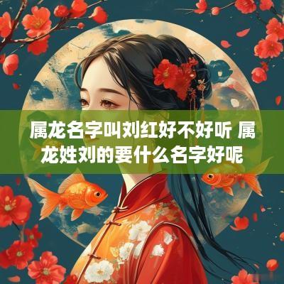 属龙名字叫刘红好不好听 属龙姓刘的要什么名字好呢