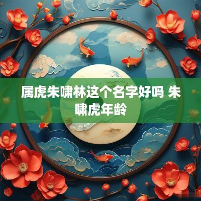 属虎朱啸林这个名字好吗 朱啸蛇年龄